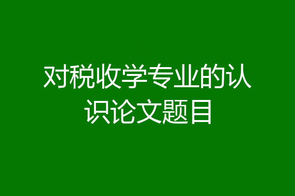 对税收学专业的认识论文题目