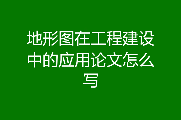 地形图在工程建设中的应用论文怎么写