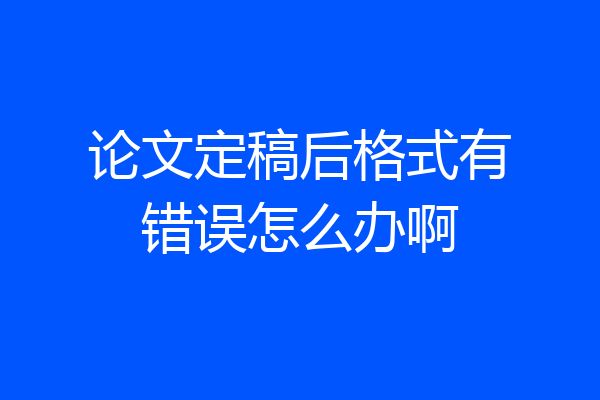 论文定稿后格式有错误怎么办啊
