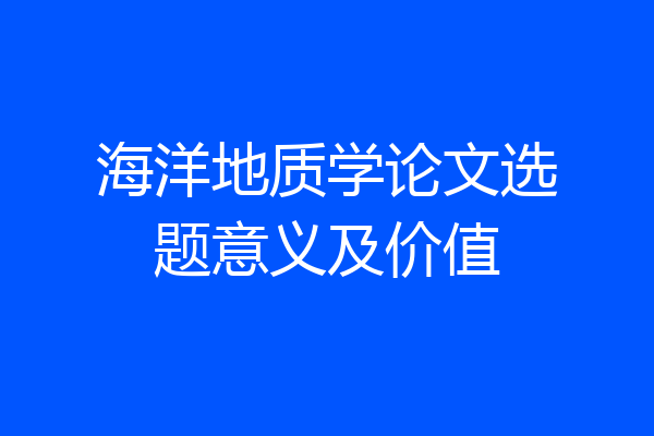 海洋地质学论文选题意义及价值
