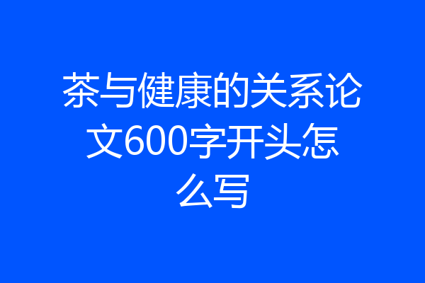 茶与健康的关系论文600字开头怎么写