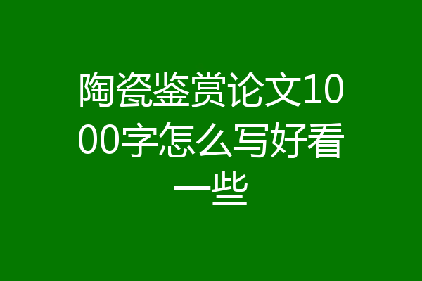 陶瓷鉴赏论文1000字怎么写好看一些