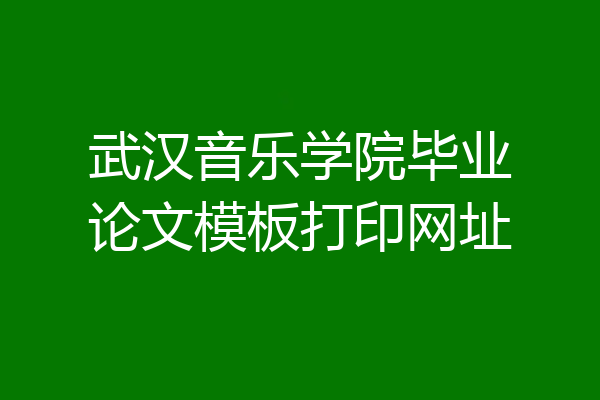 武汉音乐学院毕业论文模板打印网址