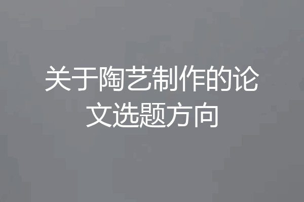 关于陶艺制作的论文选题方向