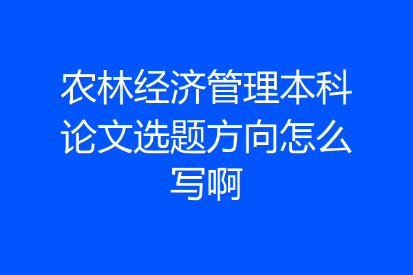 农林经济管理本科论文选题方向怎么写啊