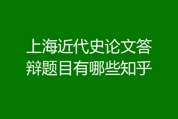 上海近代史论文答辩题目有哪些知乎