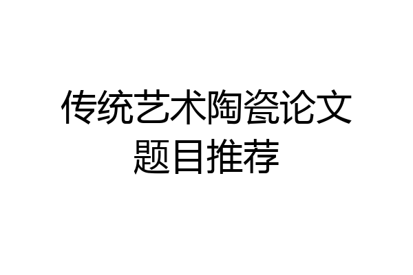 传统艺术陶瓷论文题目推荐