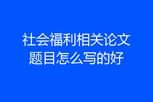 社会福利相关论文题目怎么写的好