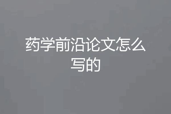 药学前沿论文怎么写的