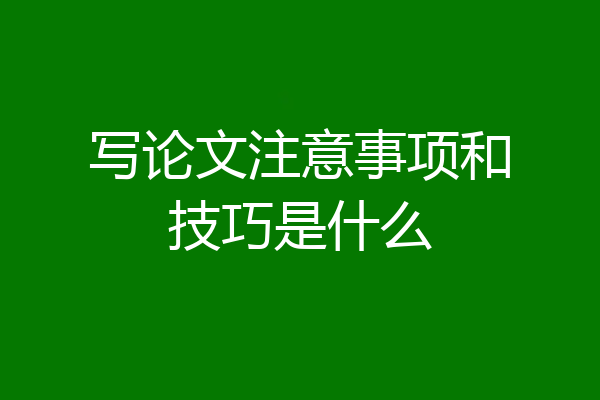 写论文注意事项和技巧是什么