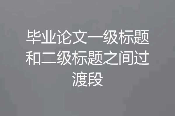 毕业论文一级标题和二级标题之间过渡段