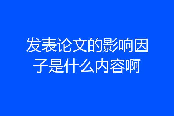 发表论文的影响因子是什么内容啊