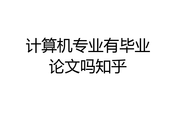 计算机专业有毕业论文吗知乎
