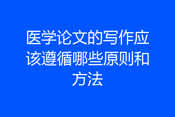 医学论文的写作应该遵循哪些原则和方法