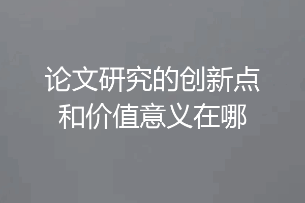 论文研究的创新点和价值意义在哪