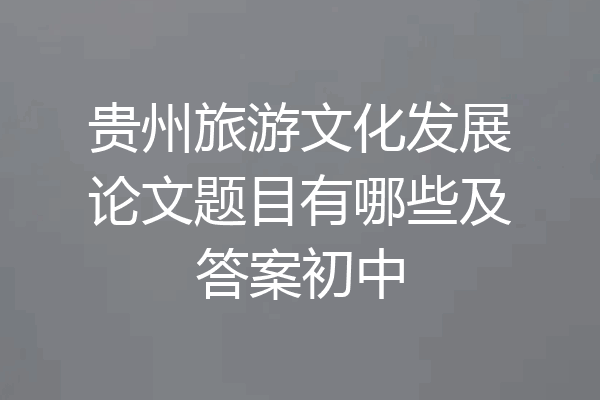 贵州旅游文化发展论文题目有哪些及答案初中