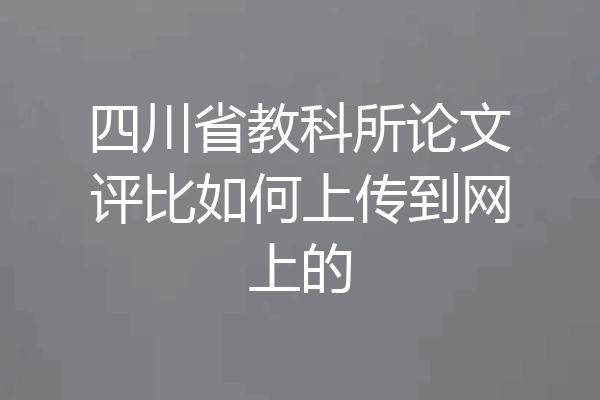 四川省教科所论文评比如何上传到网上的