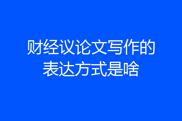 财经议论文写作的表达方式是啥