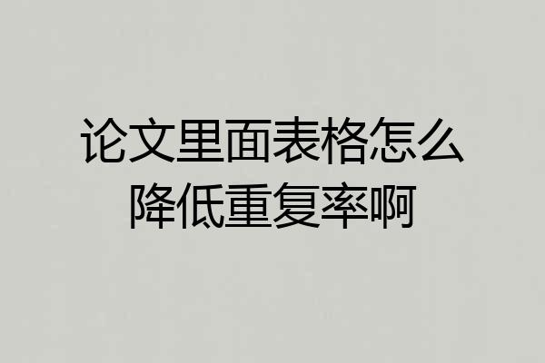 论文里面表格怎么降低重复率啊