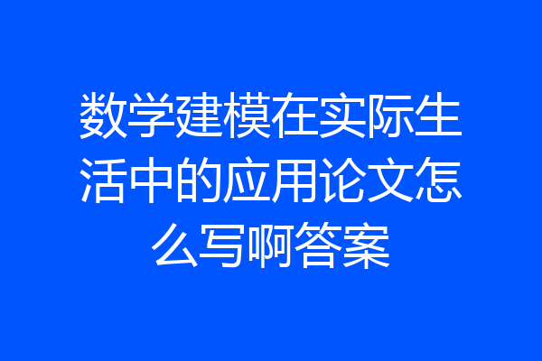 数学建模在实际生活中的应用论文怎么写啊答案