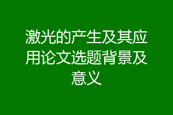激光的产生及其应用论文选题背景及意义