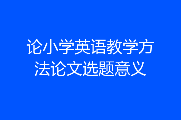 论小学英语教学方法论文选题意义