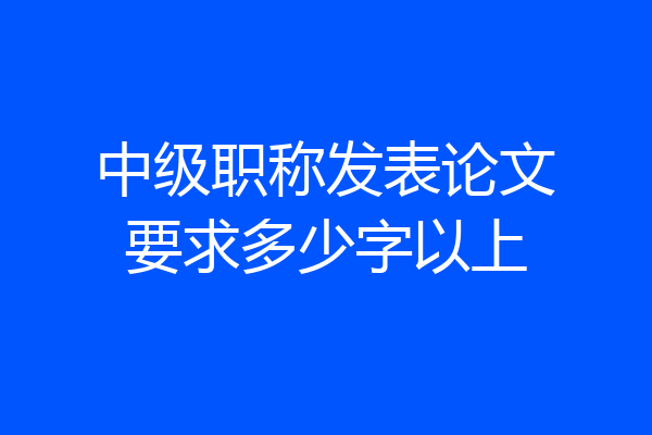 中级职称发表论文要求多少字以上