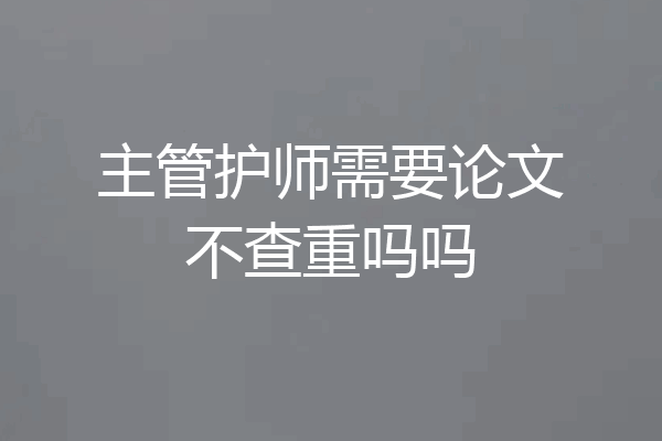 主管护师需要论文不查重吗吗