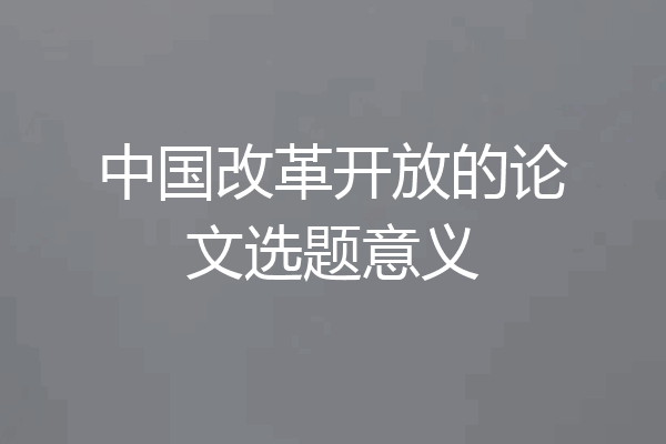 中国改革开放的论文选题意义