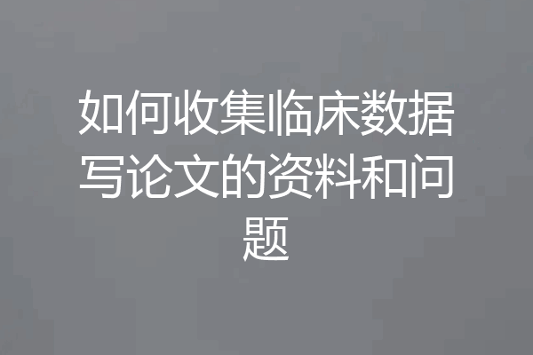 如何收集临床数据写论文的资料和问题