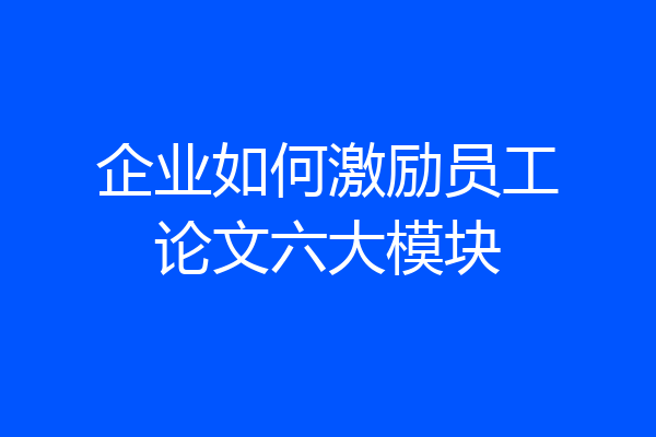 企业如何激励员工论文六大模块