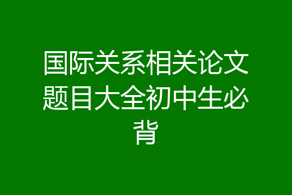 国际关系相关论文题目大全初中生必背