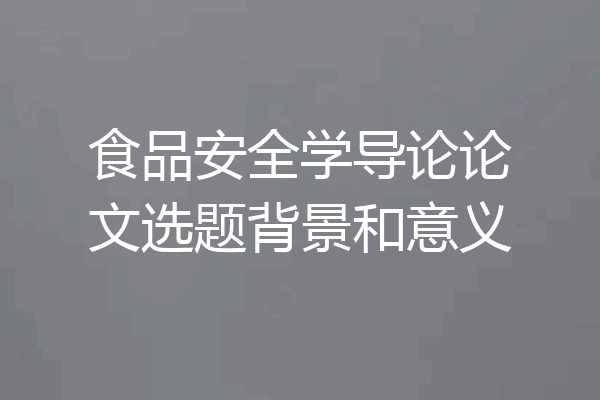 食品安全学导论论文选题背景和意义