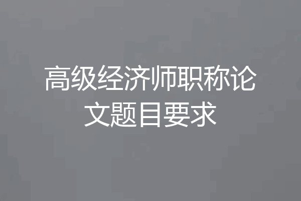 高级经济师职称论文题目要求
