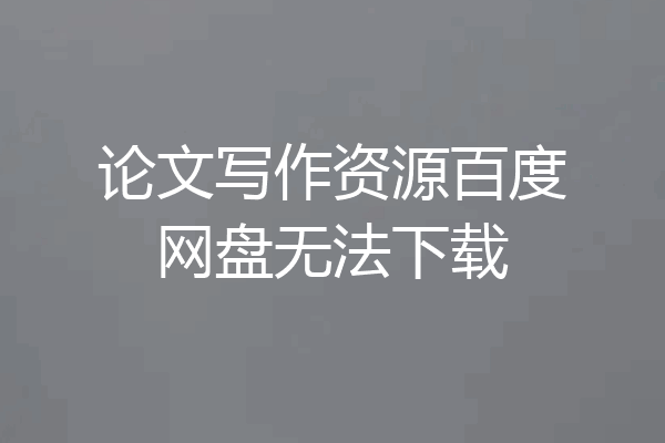 论文写作资源百度网盘无法下载
