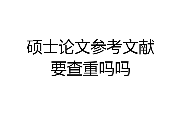 硕士论文参考文献要查重吗吗