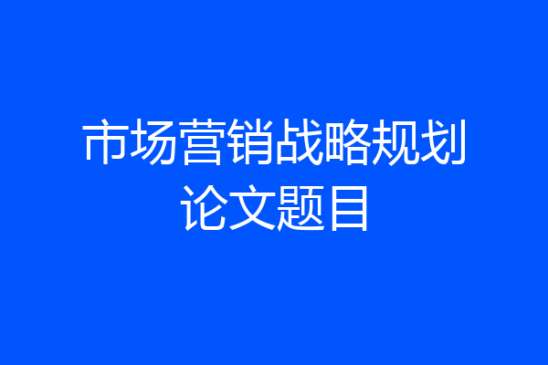 市场营销战略规划论文题目