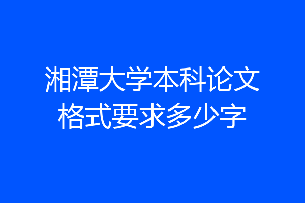 湘潭大学本科论文格式要求多少字