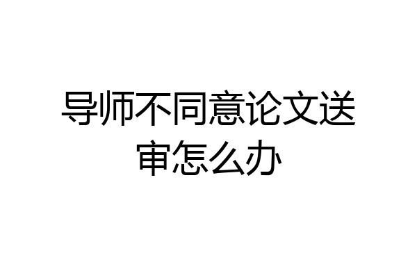 导师不同意论文送审怎么办
