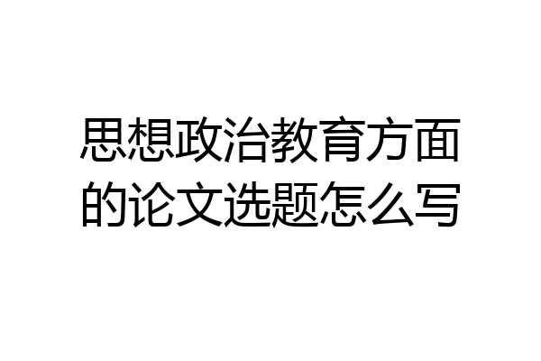 思想政治教育方面的论文选题怎么写