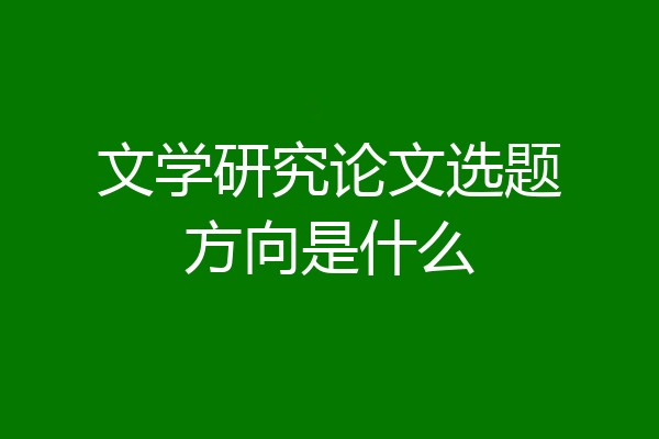 文学研究论文选题方向是什么