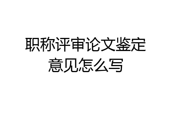职称评审论文鉴定意见怎么写