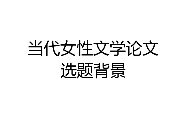 当代女性文学论文选题背景