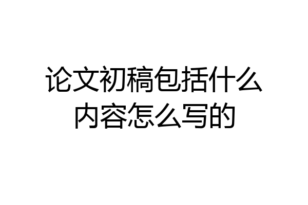 论文初稿包括什么内容怎么写的