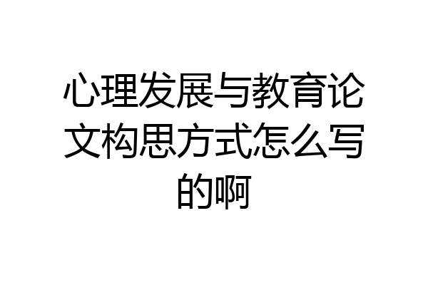 心理发展与教育论文构思方式怎么写的啊