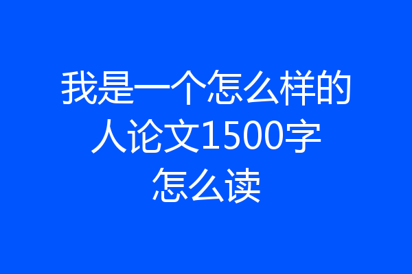 我是一个怎么样的人论文1500字怎么读