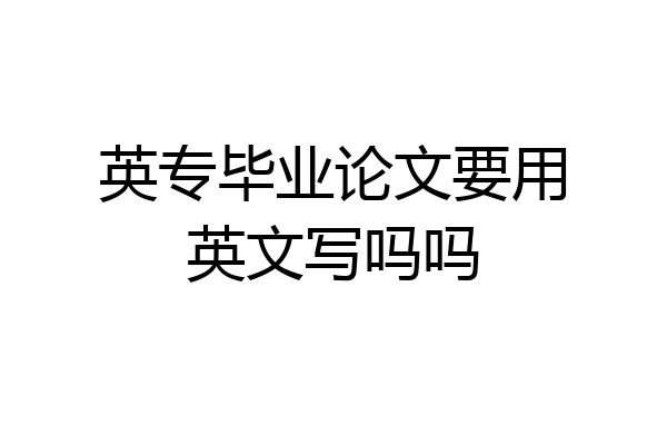 英专毕业论文要用英文写吗吗
