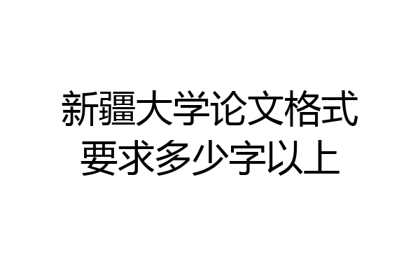 新疆大学论文格式要求多少字以上