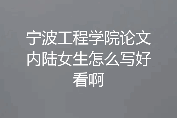 宁波工程学院论文内陆女生怎么写好看啊