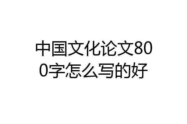 中国文化论文800字怎么写的好
